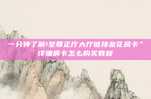 一分钟了解!至尊正厅大厅链接金花房卡”详细房卡怎么购买教程