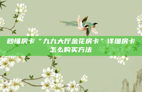 秒懂房卡“九九大厅金花房卡”详细房卡怎么购买方法