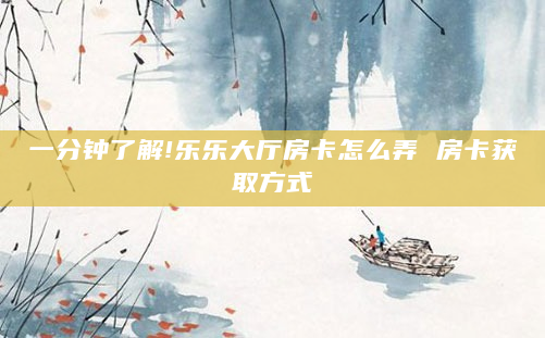 一分钟了解!乐乐大厅房卡怎么弄 房卡获取方式