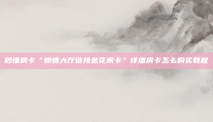秒懂房卡“蝴蝶大厅链接金花房卡”详细房卡怎么购买教程
