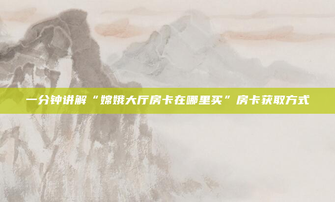 一分钟讲解“嫦娥大厅房卡在哪里买”房卡获取方式