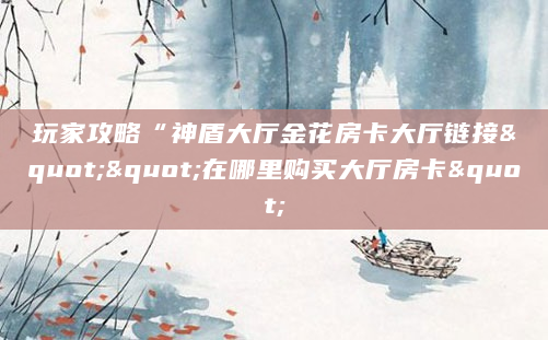 玩家攻略“神盾大厅金花房卡大厅链接""在哪里购买大厅房卡"