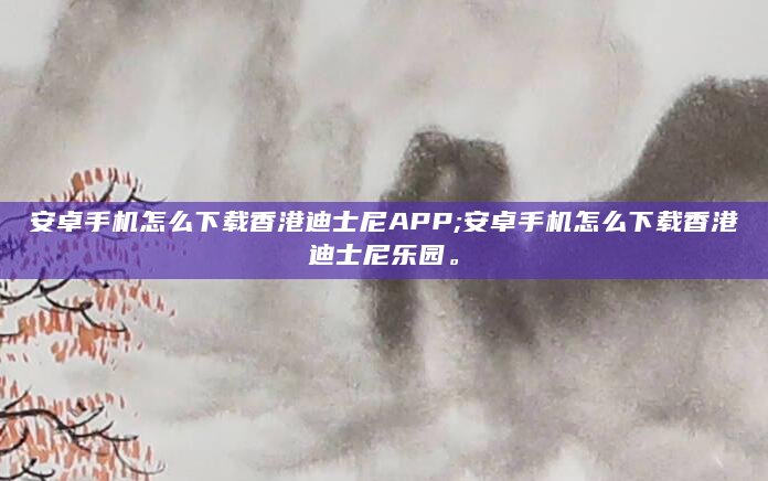 安卓手机怎么下载香港迪士尼APP;安卓手机怎么下载香港迪士尼乐园。