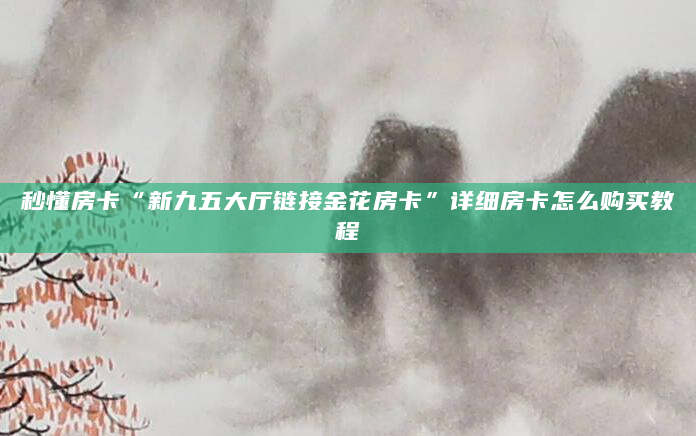 秒懂房卡“新九五大厅链接金花房卡”详细房卡怎么购买教程