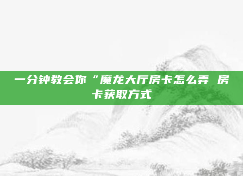 一分钟教会你“魔龙大厅房卡怎么弄 房卡获取方式