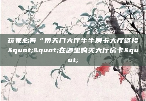 玩家必看“南天门大厅牛牛房卡大厅链接""在哪里购买大厅房卡"