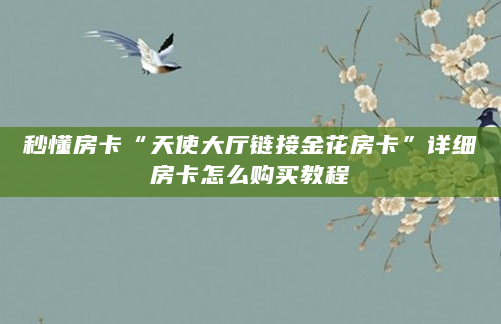秒懂房卡“天使大厅链接金花房卡”详细房卡怎么购买教程