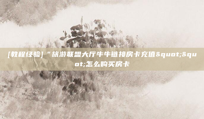 [教程经验]“旅游联盟大厅牛牛链接房卡充值""怎么购买房卡