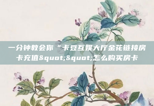 一分钟教会你“卡豆互娱大厅金花链接房卡充值""怎么购买房卡