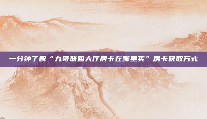 一分钟了解“九哥联盟大厅房卡在哪里买”房卡获取方式