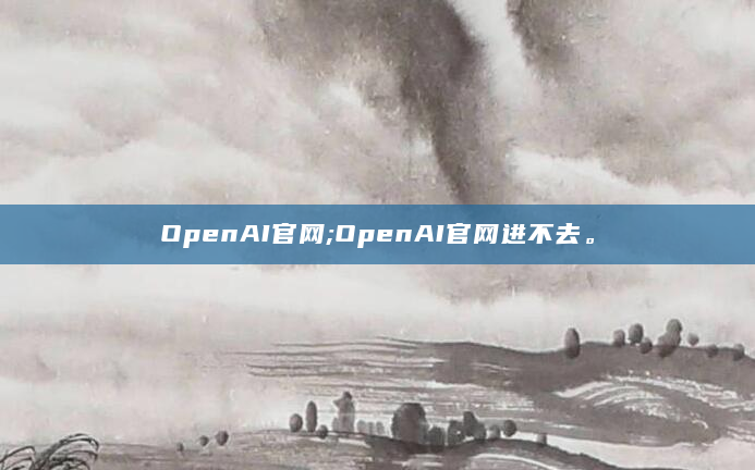 OpenAI官网;OpenAI官网进不去。