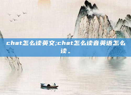 chat怎么读英文;chat怎么读音英语怎么读。