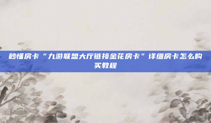 秒懂房卡“九游联盟大厅链接金花房卡”详细房卡怎么购买教程