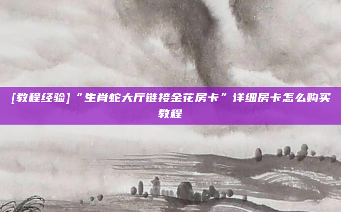 [教程经验]“生肖蛇大厅链接金花房卡”详细房卡怎么购买教程