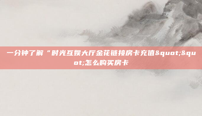 一分钟了解“时光互娱大厅金花链接房卡充值""怎么购买房卡