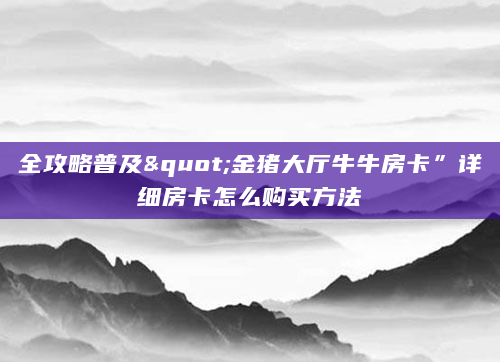 全攻略普及"金猪大厅牛牛房卡”详细房卡怎么购买方法