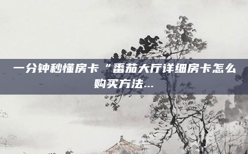 一分钟秒懂房卡“番茄大厅详细房卡怎么购买方法...