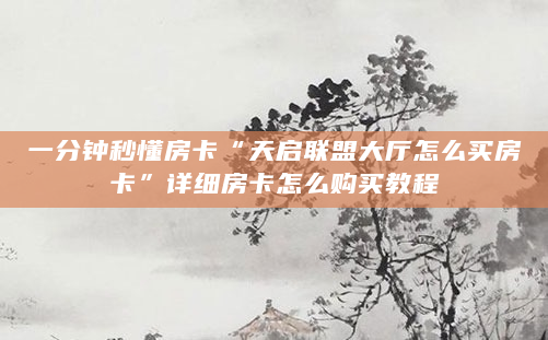 一分钟秒懂房卡“天启联盟大厅怎么买房卡”详细房卡怎么购买教程