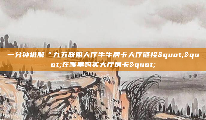 一分钟讲解“九五联盟大厅牛牛房卡大厅链接""在哪里购买大厅房卡"
