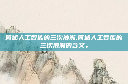 简述人工智能的三次浪潮;简述人工智能的三次浪潮的含义。