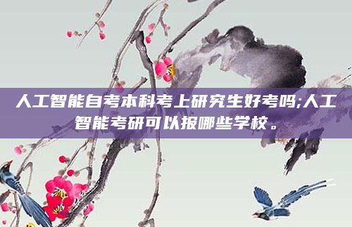 人工智能自考本科考上研究生好考吗;人工智能考研可以报哪些学校。