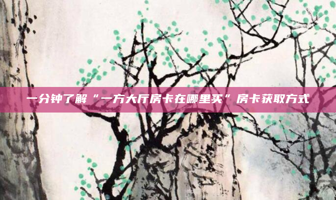 一分钟了解“一方大厅房卡在哪里买”房卡获取方式