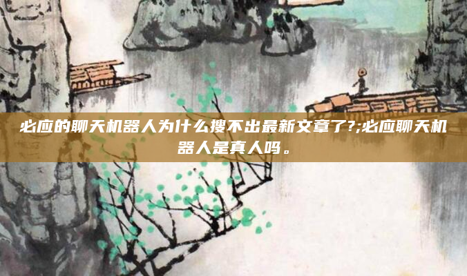 必应的聊天机器人为什么搜不出最新文章了?;必应聊天机器人是真人吗。