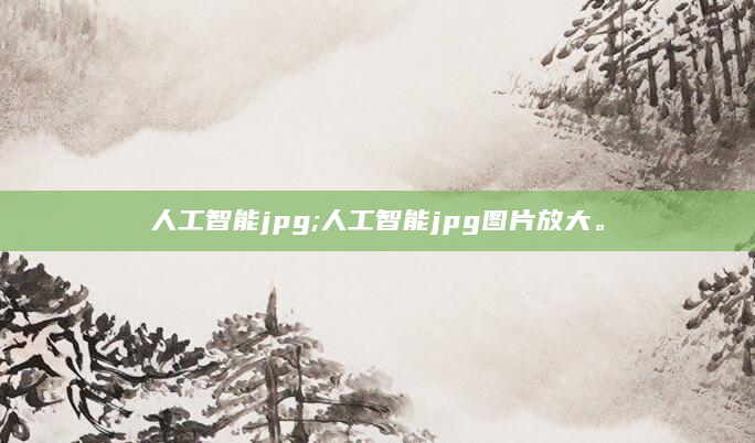 人工智能jpg;人工智能jpg图片放大。