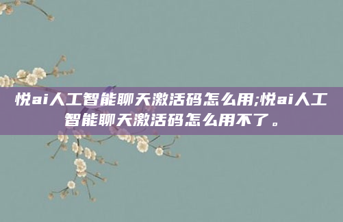 悦ai人工智能聊天激活码怎么用;悦ai人工智能聊天激活码怎么用不了。