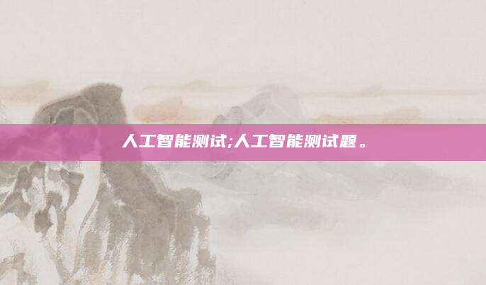人工智能测试;人工智能测试题。