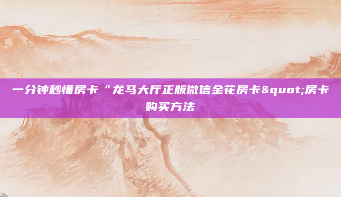 一分钟秒懂房卡“龙马大厅正版微信金花房卡"房卡购买方法