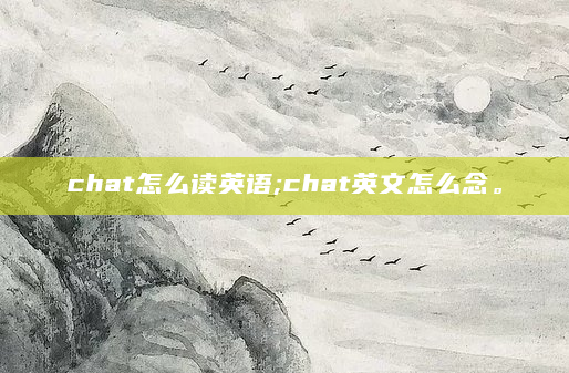 chat怎么读英语;chat英文怎么念。