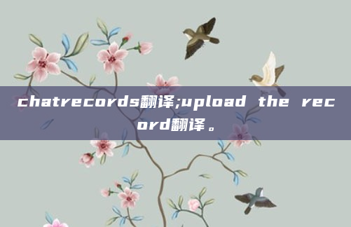 chatrecords翻译;upload the record翻译。