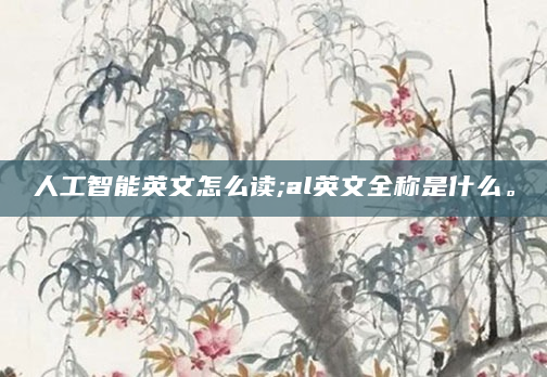 人工智能英文怎么读;al英文全称是什么。