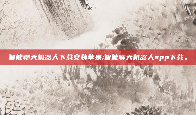 智能聊天机器人下载安装苹果;智能聊天机器人app下载。