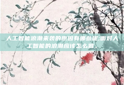 人工智能浪潮来袭的原因有哪些呢;面对人工智能的浪潮应该怎么做。