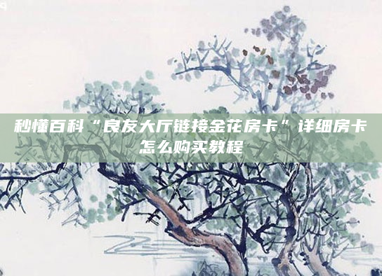 秒懂百科“良友大厅链接金花房卡”详细房卡怎么购买教程