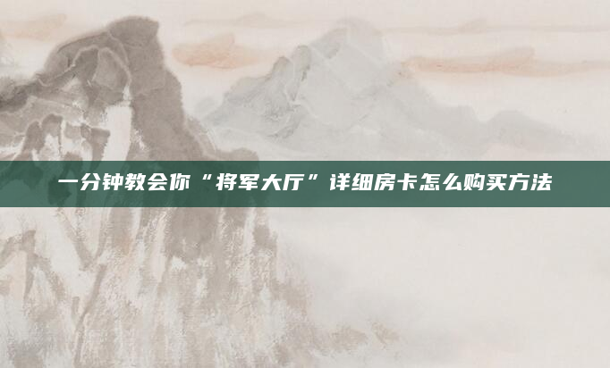 一分钟教会你“将军大厅”详细房卡怎么购买方法