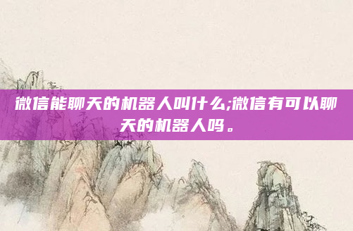 微信能聊天的机器人叫什么;微信有可以聊天的机器人吗。