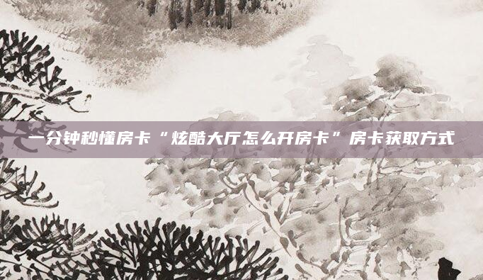 一分钟秒懂房卡“炫酷大厅怎么开房卡”房卡获取方式