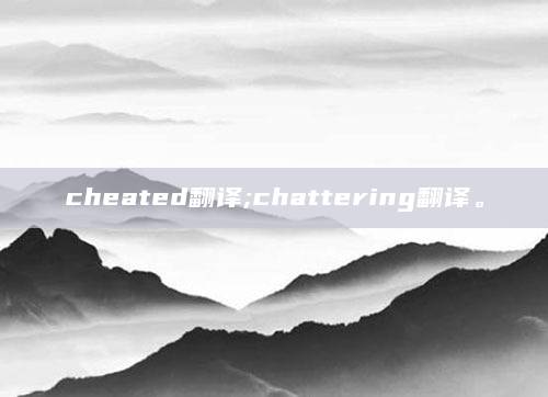 cheated翻译;chattering翻译。