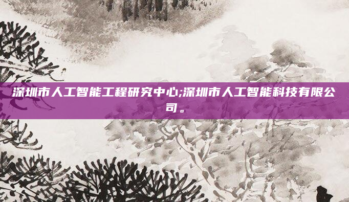 深圳市人工智能工程研究中心;深圳市人工智能科技有限公司。