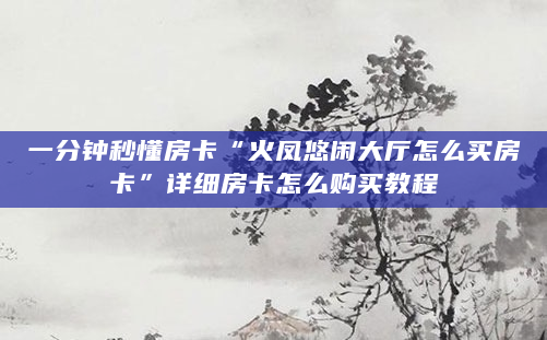 一分钟秒懂房卡“火凤悠闲大厅怎么买房卡”详细房卡怎么购买教程