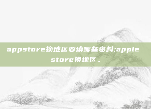 appstore换地区要填哪些资料;apple store换地区。