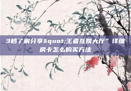 3秒了解分享"王者互娱大厅”详细房卡怎么购买方法