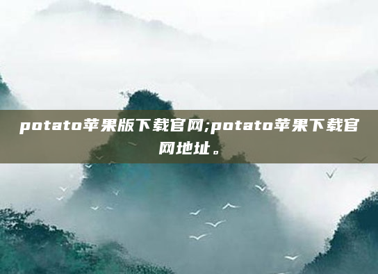 potato苹果版下载官网;potato苹果下载官网地址。