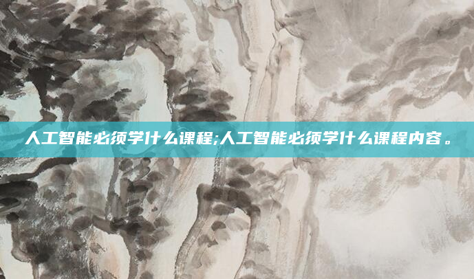 人工智能必须学什么课程;人工智能必须学什么课程内容。
