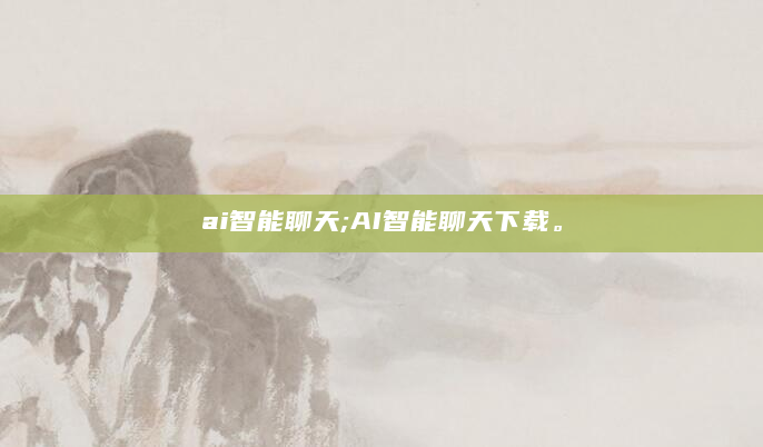 ai智能聊天;AI智能聊天下载。
