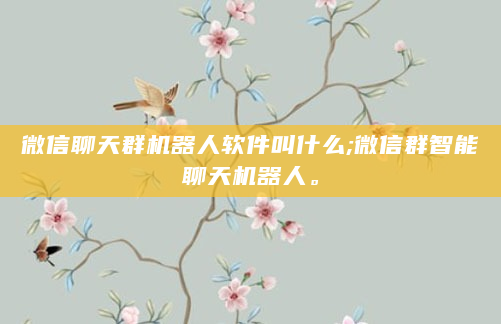 微信聊天群机器人软件叫什么;微信群智能聊天机器人。