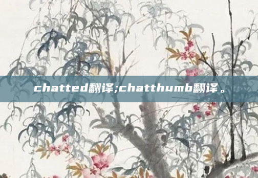 chatted翻译;chatthumb翻译。